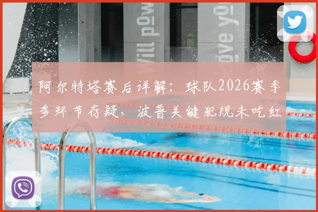 阿尔特塔赛后详解：球队2026赛季多环节存疑，波普关键犯规未吃红牌引争议