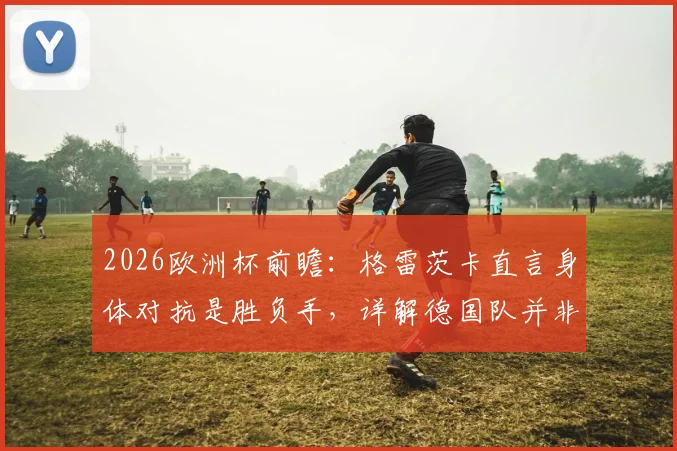 2026欧洲杯前瞻:格雷茨卡直言身体对抗是胜负手,详解德国队并非头号热门背后的竞技逻辑