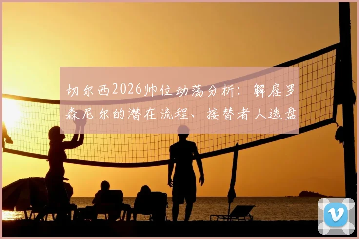 切尔西2026帅位动荡分析：解雇罗森尼尔的潜在流程、接替者人选盘点与顶级教练市场观察