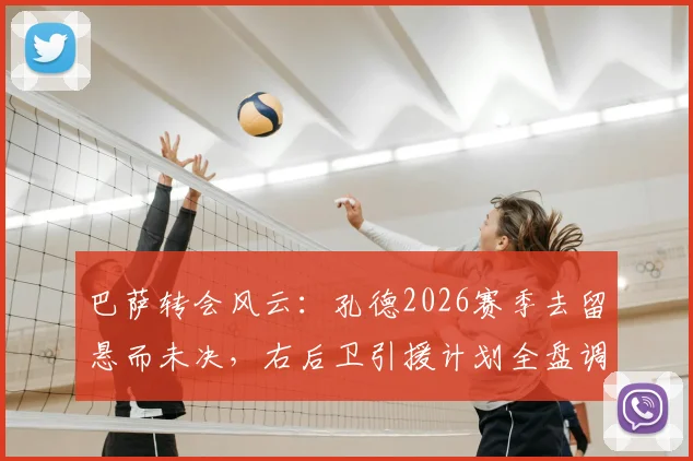 巴萨转会风云:孔德2026赛季去留悬而未决,右后卫引援计划全盘调整