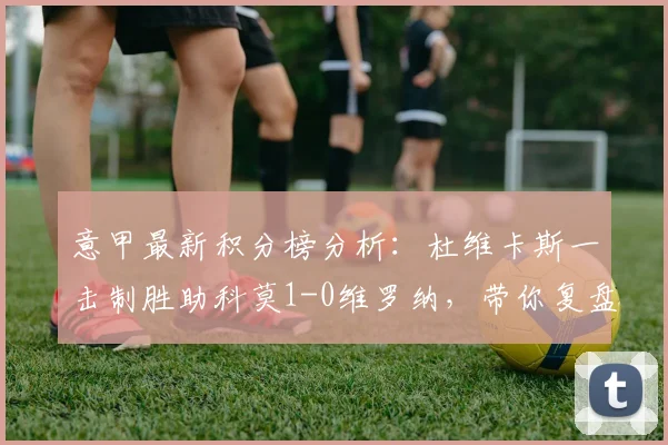 意甲最新积分榜分析：杜维卡斯一击制胜助科莫1-0维罗纳，带你复盘2026赛季这场关键保级战