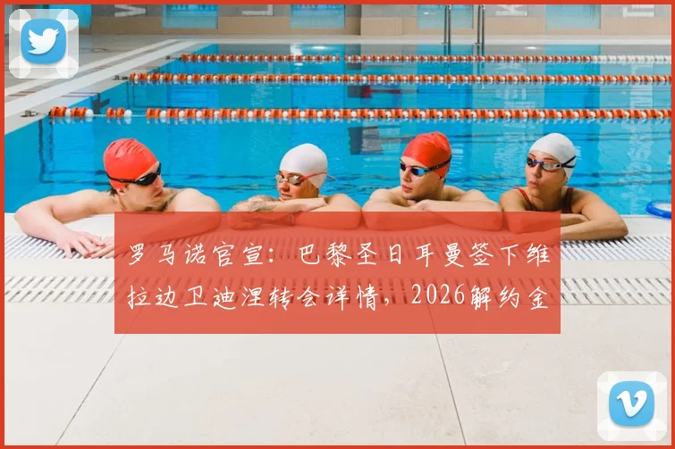 罗马诺官宣：巴黎圣日耳曼签下维拉边卫迪涅转会详情，2026解约金与合同年限全披露