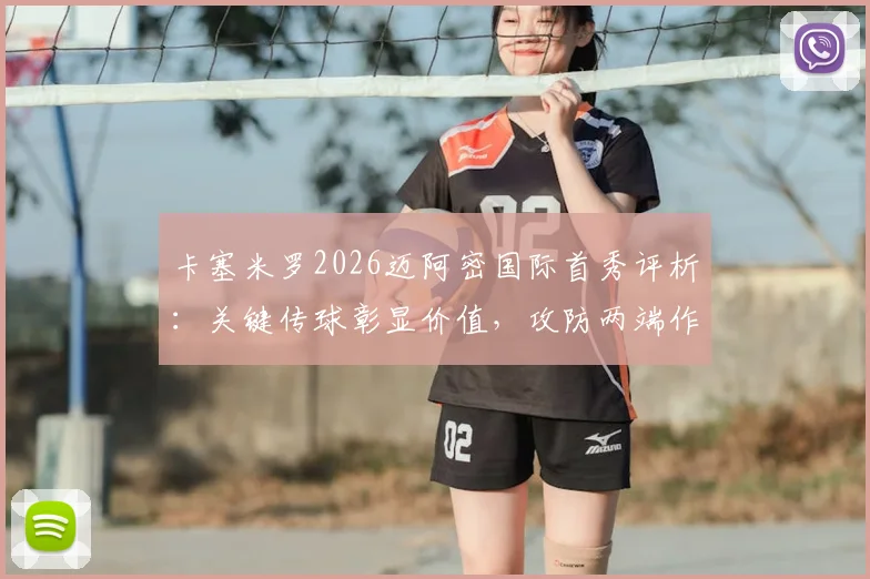 卡塞米罗2026迈阿密国际首秀评析：关键传球彰显价值，攻防两端作用几何？详细数据与未来展望