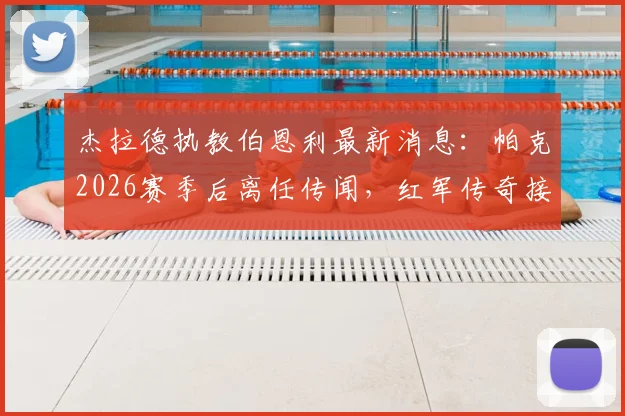 杰拉德执教伯恩利最新消息:帕克2026赛季后离任传闻,红军传奇接手可能性分析