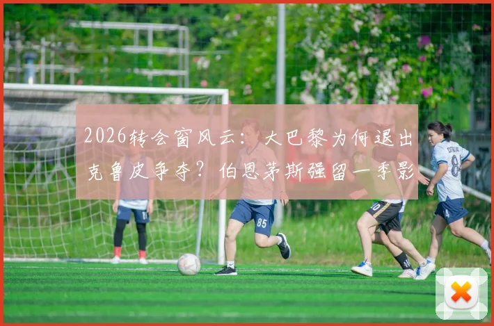 2026转会窗风云：大巴黎为何退出克鲁皮争夺？伯恩茅斯强留一季影响几何？