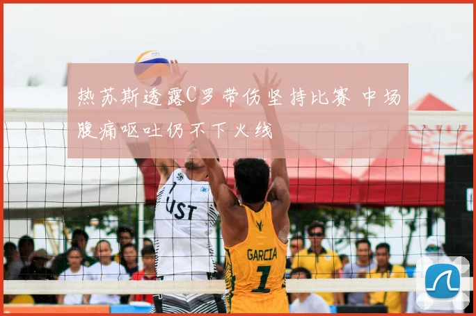 热苏斯透露C罗带伤坚持比赛 中场腹痛呕吐仍不下火线