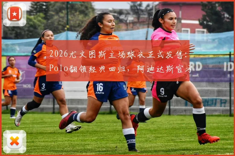 2026尤文图斯主场球衣正式发售:Polo翻领经典回归,阿迪达斯官方渠道购买攻略与价格解析