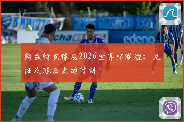 阿兹特克球场2026世界杯赛程：见证足球历史的时刻