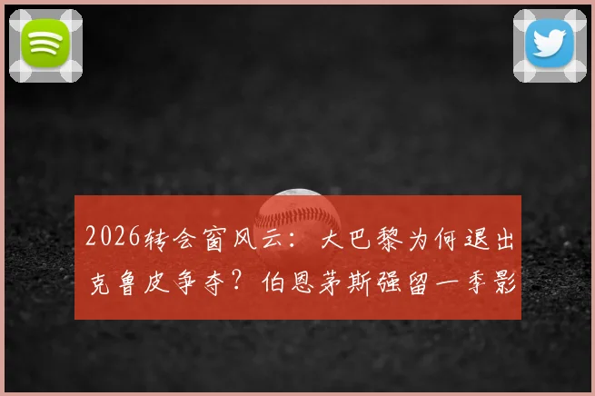 2026转会窗风云:大巴黎为何退出克鲁皮争夺?伯恩茅斯强留一季影响几何?