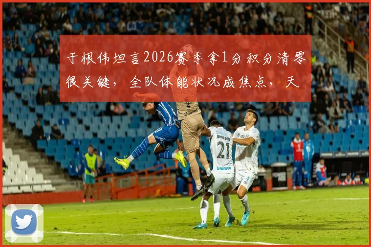 于根伟坦言2026赛季拿1分积分清零很关键,全队体能状况成焦点,天津津门虎后续比赛如何调整