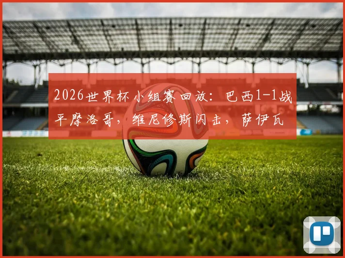 2026世界杯小组赛回放：巴西1-1战平摩洛哥，维尼修斯闪击，萨伊瓦里扳平，附全场技术统计与进球集锦