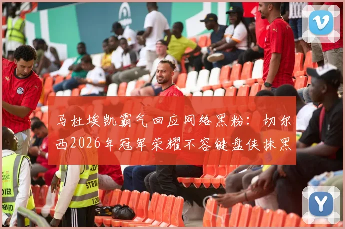 马杜埃凯霸气回应网络黑粉:切尔西2026年冠军荣耀不容键盘侠抹黑,球星心态与网络暴力如何应对