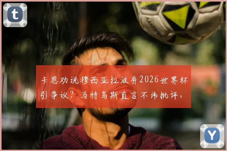 卡恩劝说穆西亚拉放弃2026世界杯引争议?马特乌斯直言不讳批评,事件背后缘由深度探讨