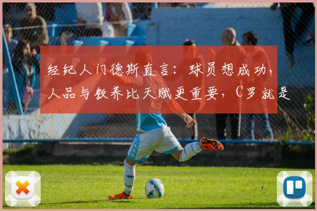 经纪人门德斯直言：球员想成功，人品与教养比天赋更重要，C罗就是最好的证明案例（附2026最新解读）