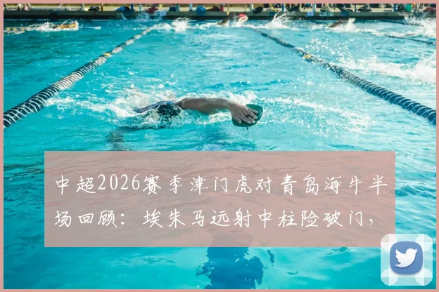 中超2026赛季津门虎对青岛海牛半场回顾：埃朱马远射中柱险破门，战术对抗激烈互交白卷
