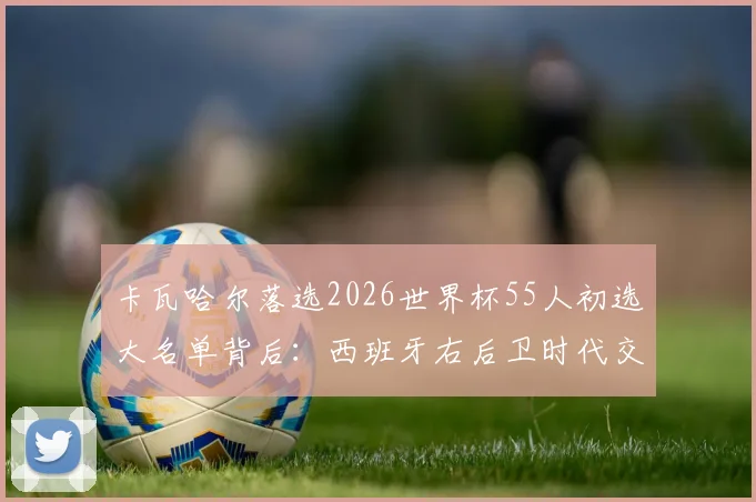 卡瓦哈尔落选2026世界杯55人初选大名单背后:西班牙右后卫时代交替与恩里克选人思路解读