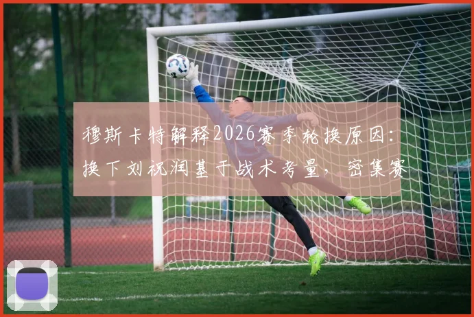 穆斯卡特解释2026赛季轮换原因：换下刘祝润基于战术考量，密集赛程下球员体能管理成关键