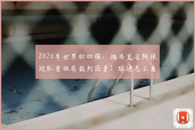 2026年世界杯四强，梅洛直言阿根廷队晋级有裁判因素！球迷怎么看？