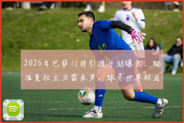 2026年巴萨门将引援计划曝光:瞄准皇社主力雷米罗,球员世界杯后才做决定,转会前景深度分析