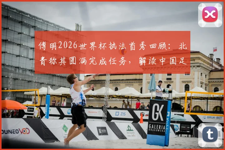 傅明2026世界杯执法首秀回顾:北青称其圆满完成任务,解读中国足球裁判的历史性突破