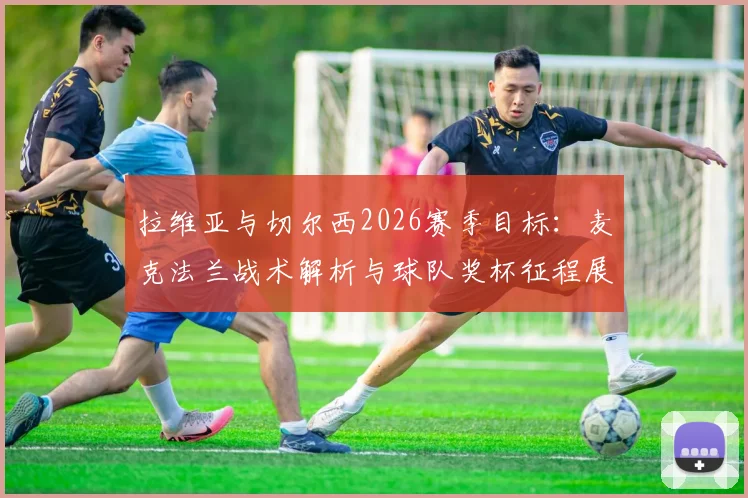 拉维亚与切尔西2026赛季目标:麦克法兰战术解析与球队奖杯征程展望,详细解读球员如何备战