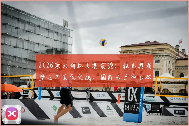 2026意大利杯决赛前瞻:拉齐奥渴望七年复仇之战,国际米兰冲击双冠王全解析