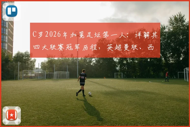 C罗2026年加冕足坛第一人:详解其四大联赛冠军历程,英超曼联、西甲皇马、意甲尤文荣誉全记录