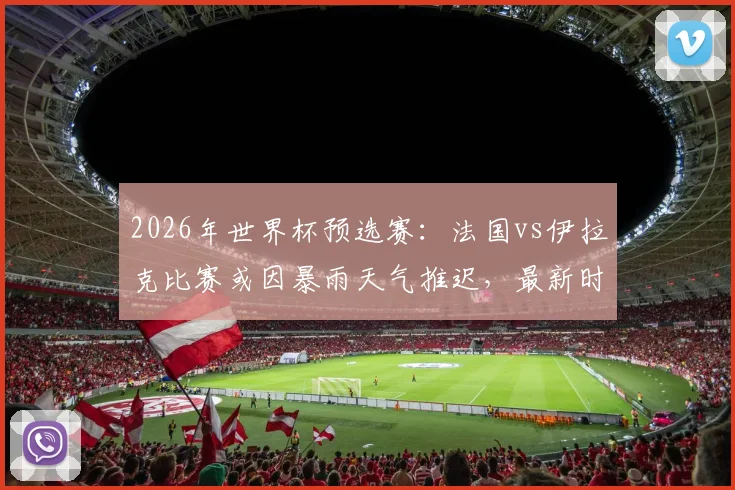 2026年世界杯预选赛:法国vs伊拉克比赛或因暴雨天气推迟,最新时间与备选方案分析