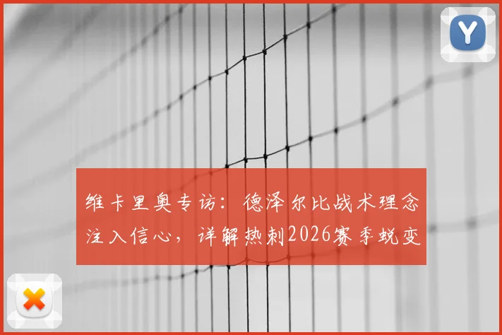 维卡里奥专访:德泽尔比战术理念注入信心,详解热刺2026赛季蜕变关键与阵容展望