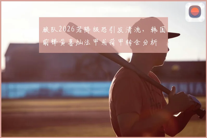 狼队2026若降级恐引发清洗，韩国前锋黄喜灿法甲或荷甲转会分析