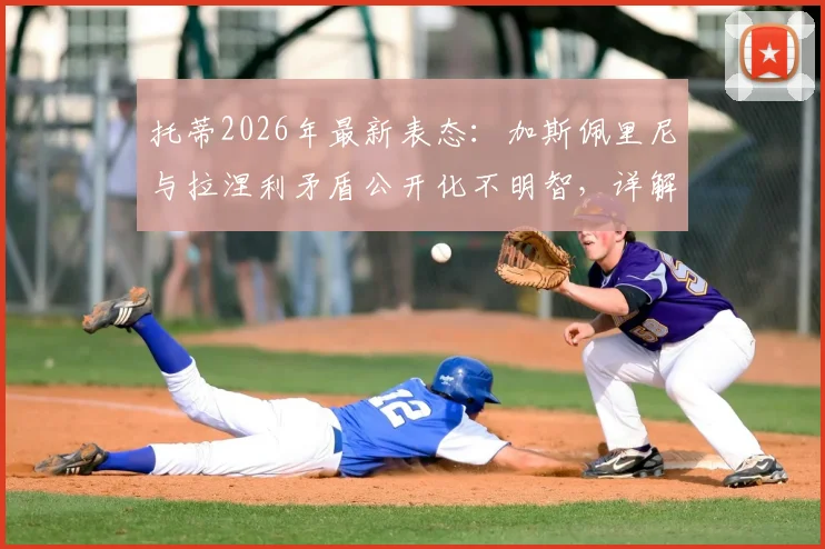 托蒂2026年最新表态:加斯佩里尼与拉涅利矛盾公开化不明智,详解罗马争夺前四关键因素