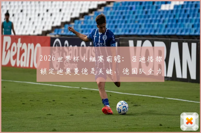2026世界杯小组赛前瞻：吕迪格称锁定迪奥曼德是关键，德国队全力争胜出线