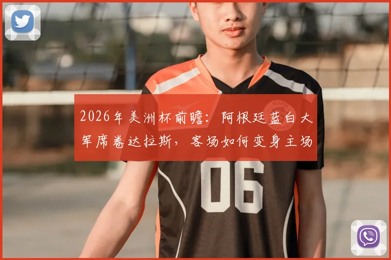 2026年美洲杯前瞻:阿根廷蓝白大军席卷达拉斯,客场如何变身主场?附球迷现场实拍与购票指南