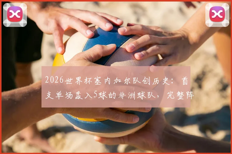2026世界杯塞内加尔队创历史：首支单场轰入5球的非洲球队，完整阵容分析与进球纪录盘点