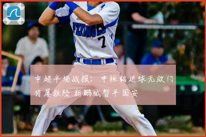中超半场战报:申桓铭进球无效门将屡救险 新鹏城暂平国安
