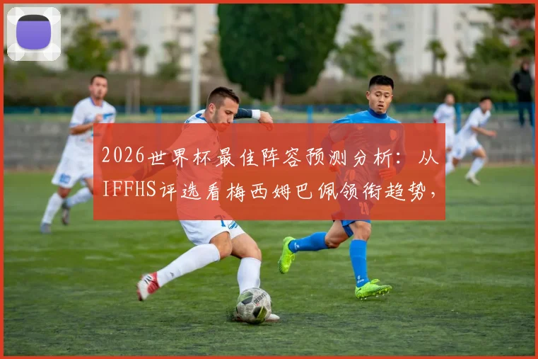 2026世界杯最佳阵容预测分析:从IFFHS评选看梅西姆巴佩领衔趋势,西班牙六将为何成热门?