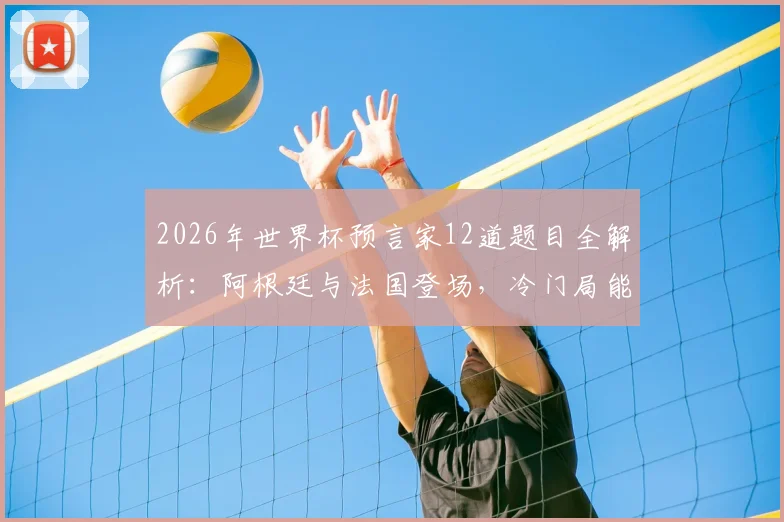 2026年世界杯预言家12道题目全解析：阿根廷与法国登场，冷门局能否继续上演？