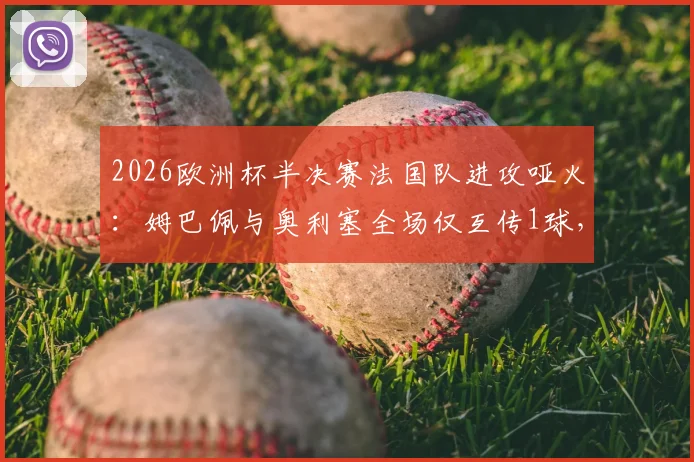 2026欧洲杯半决赛法国队进攻哑火：姆巴佩与奥利塞全场仅互传1球，本届赛事此前已配合66次