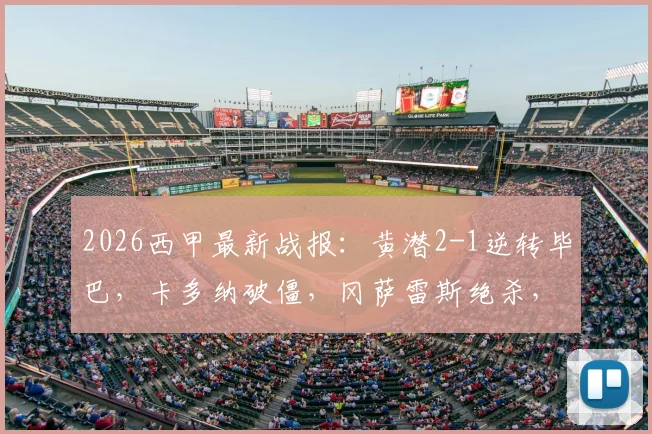 2026西甲最新战报：黄潜2-1逆转毕巴，卡多纳破僵，冈萨雷斯绝杀，赛后积分榜有变
