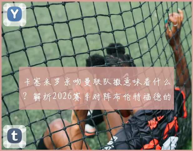 卡塞米罗亲吻曼联队徽意味着什么？解析2026赛季对阵布伦特福德的进球与未来去向