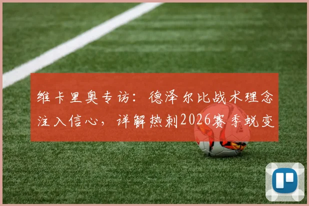 维卡里奥专访：德泽尔比战术理念注入信心，详解热刺2026赛季蜕变关键与阵容展望