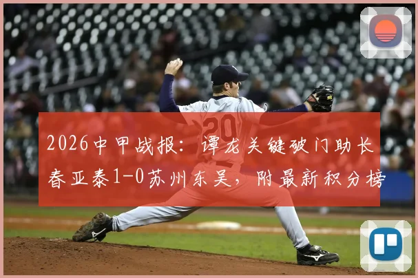 2026中甲战报:谭龙关键破门助长春亚泰1-0苏州东吴,附最新积分榜与冲超形势解读