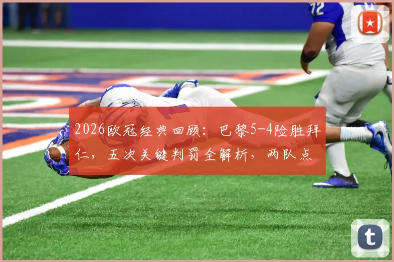 2026欧冠经典回顾：巴黎5-4险胜拜仁，五次关键判罚全解析，两队点球依据深度复盘