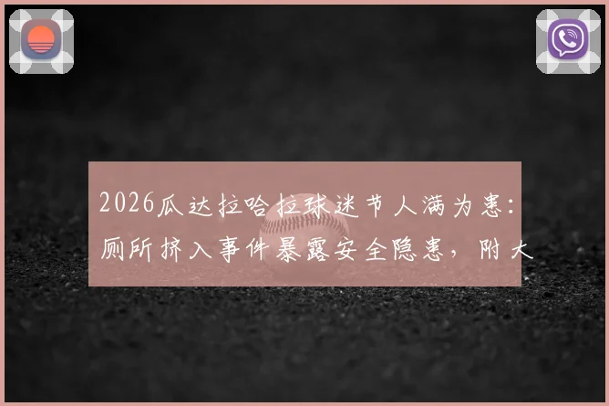 2026瓜达拉哈拉球迷节人满为患：厕所挤入事件暴露安全隐患，附大型活动安全观赛指南