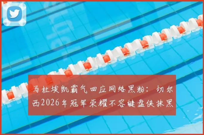 马杜埃凯霸气回应网络黑粉：切尔西2026年冠军荣耀不容键盘侠抹黑，球星心态与网络暴力如何应对