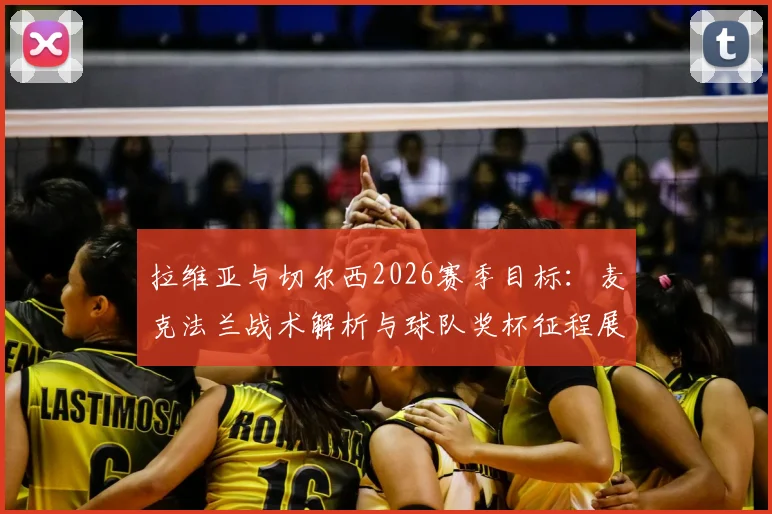 拉维亚与切尔西2026赛季目标：麦克法兰战术解析与球队奖杯征程展望，详细解读球员如何备战