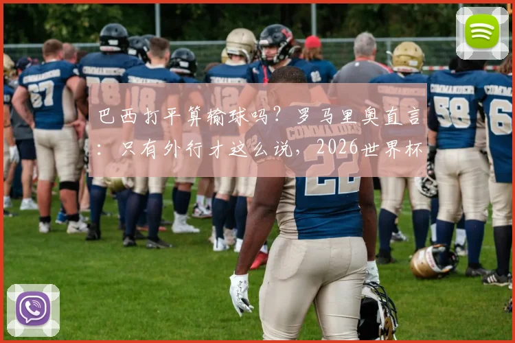 巴西打平算输球吗？罗马里奥直言：只有外行才这么说，2026世界杯前景深度剖析