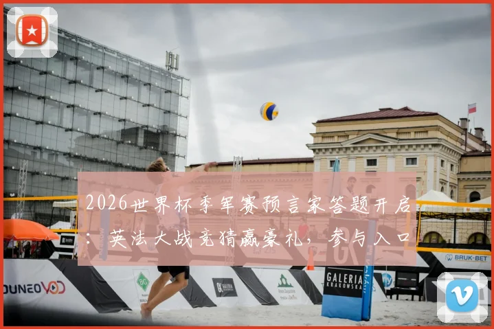 2026世界杯季军赛预言家答题开启：英法大战竞猜赢豪礼，参与入口与规则详解