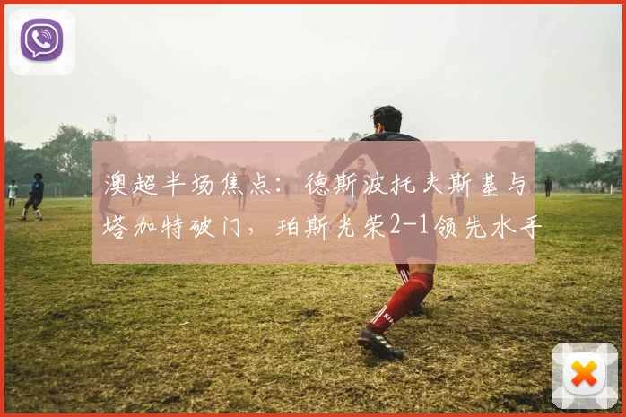 澳超半场焦点：德斯波托夫斯基与塔加特破门，珀斯光荣2-1领先水手技术统计与进球回放详解
