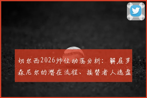 切尔西2026帅位动荡分析：解雇罗森尼尔的潜在流程、接替者人选盘点与顶级教练市场观察
